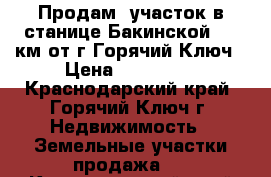 Продам  участок в станице Бакинской, 10 км.от г.Горячий Ключ › Цена ­ 500 000 - Краснодарский край, Горячий Ключ г. Недвижимость » Земельные участки продажа   . Краснодарский край,Горячий Ключ г.